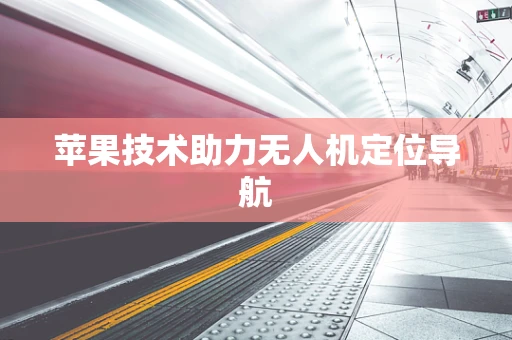 苹果技术助力无人机定位导航