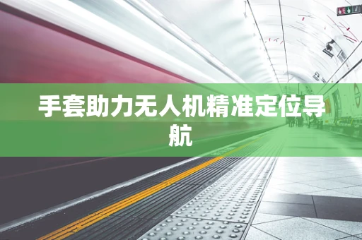 手套助力无人机精准定位导航