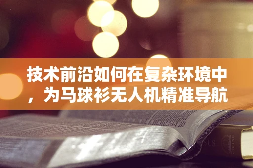 技术前沿如何在复杂环境中，为马球衫无人机精准导航？