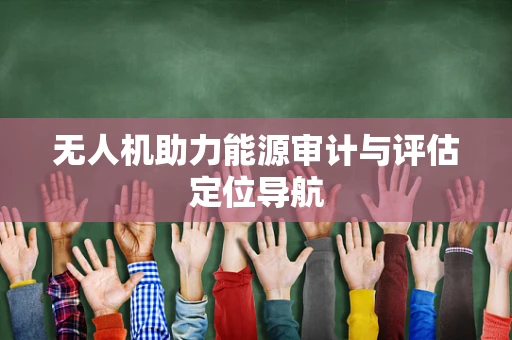 无人机助力能源审计与评估定位导航
