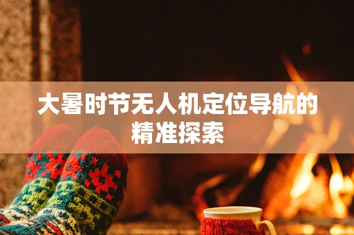大暑时节无人机定位导航的精准探索