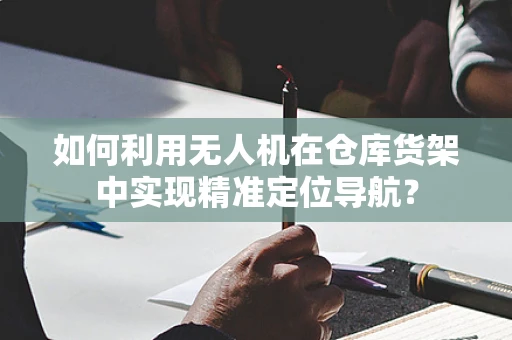 如何利用无人机在仓库货架中实现精准定位导航？