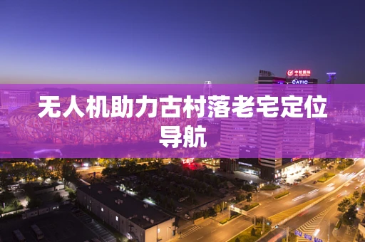无人机助力古村落老宅定位导航