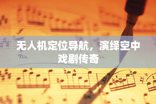 无人机定位导航，演绎空中戏剧传奇
