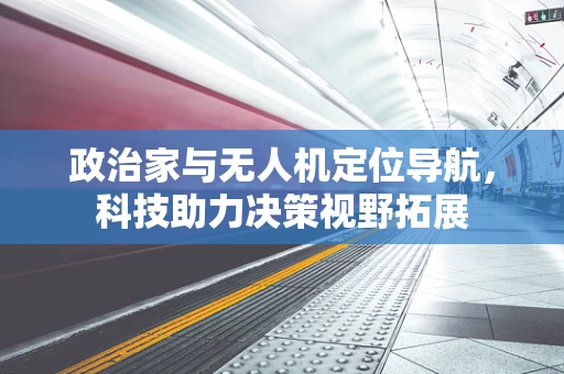 政治家与无人机定位导航，科技助力决策视野拓展