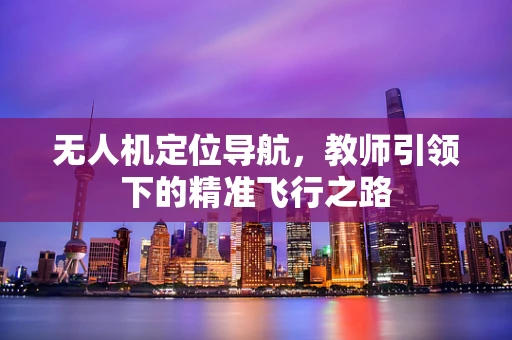 无人机定位导航，教师引领下的精准飞行之路