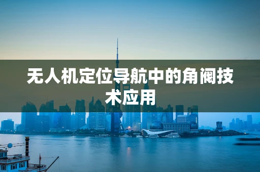无人机定位导航中的角阀技术应用