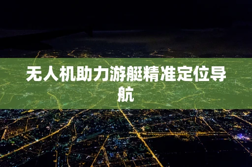 无人机助力游艇精准定位导航