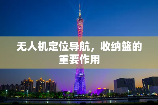 无人机定位导航，收纳篮的重要作用