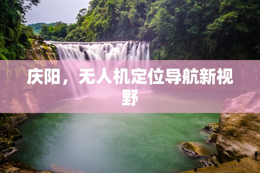 庆阳，无人机定位导航新视野
