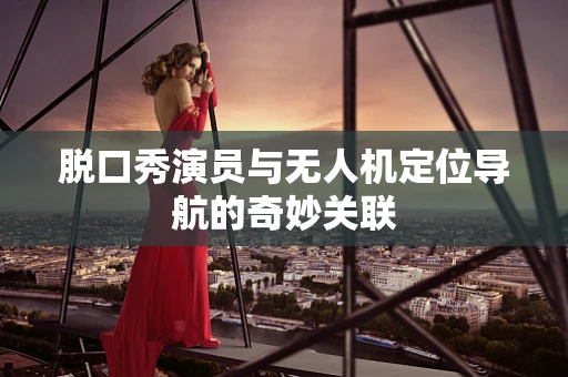 脱口秀演员与无人机定位导航的奇妙关联