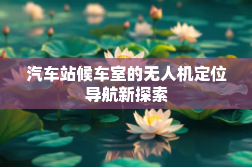 汽车站候车室的无人机定位导航新探索