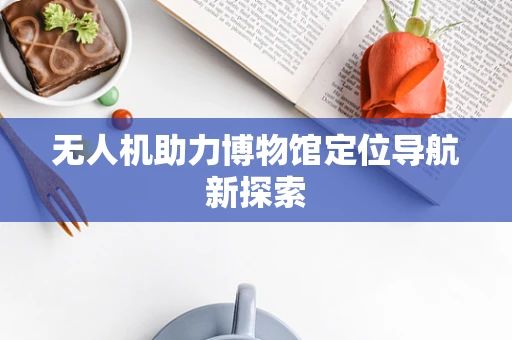无人机助力博物馆定位导航新探索