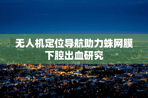 无人机定位导航助力蛛网膜下腔出血研究