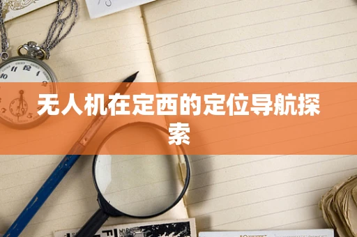 无人机在定西的定位导航探索