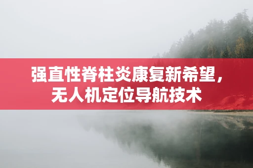 强直性脊柱炎康复新希望，无人机定位导航技术
