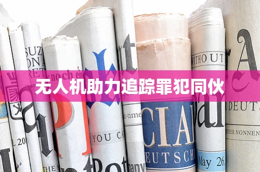 无人机助力追踪罪犯同伙