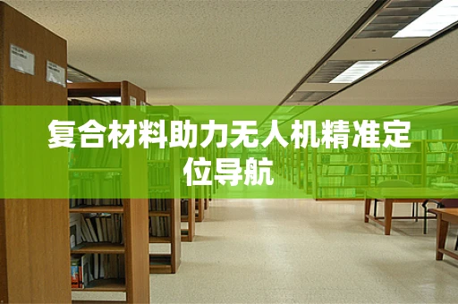 复合材料助力无人机精准定位导航