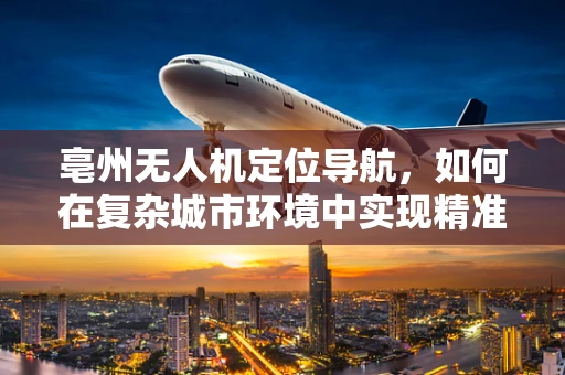 亳州无人机定位导航，如何在复杂城市环境中实现精准定位？