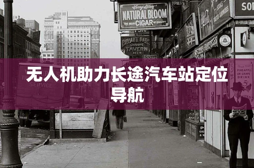 无人机助力长途汽车站定位导航