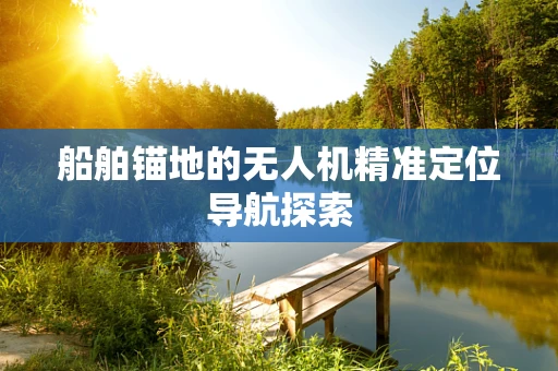 船舶锚地的无人机精准定位导航探索