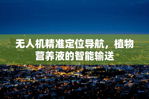 无人机精准定位导航，植物营养液的智能输送