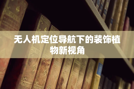 无人机定位导航下的装饰植物新视角