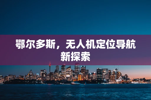 鄂尔多斯，无人机定位导航新探索