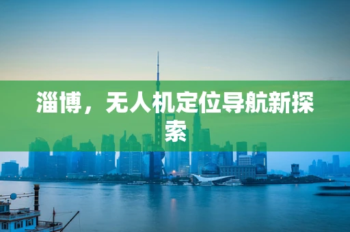 淄博，无人机定位导航新探索