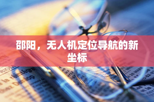 邵阳，无人机定位导航的新坐标