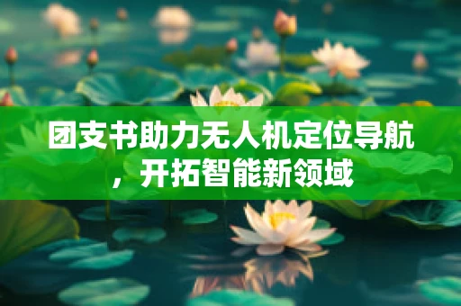 团支书助力无人机定位导航，开拓智能新领域