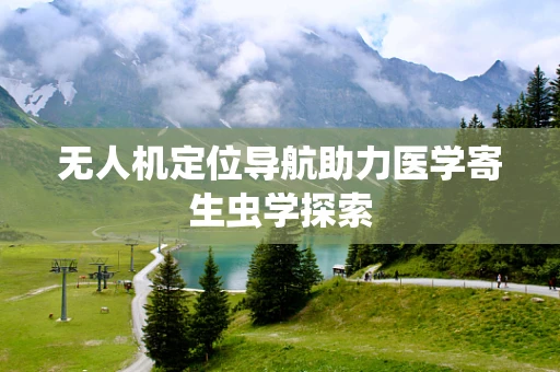 无人机定位导航助力医学寄生虫学探索