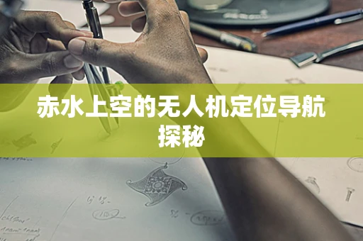 赤水上空的无人机定位导航探秘
