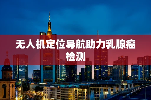 无人机定位导航助力乳腺癌检测