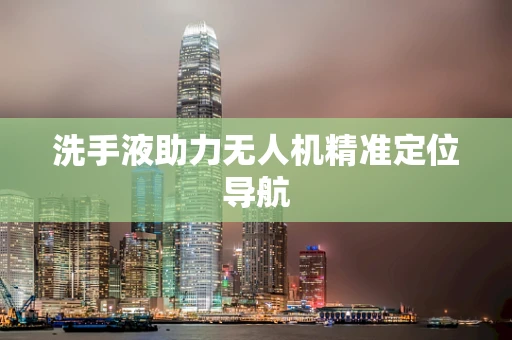 洗手液助力无人机精准定位导航