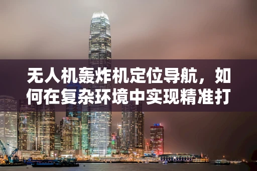 无人机轰炸机定位导航，如何在复杂环境中实现精准打击？