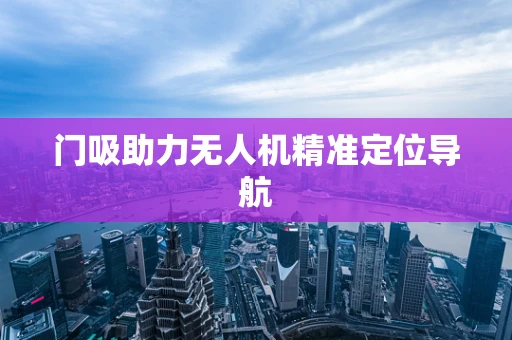 门吸助力无人机精准定位导航