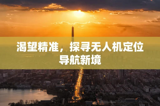 渴望精准，探寻无人机定位导航新境