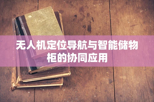 无人机定位导航与智能储物柜的协同应用