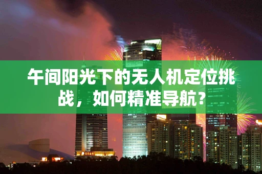 午间阳光下的无人机定位挑战，如何精准导航？