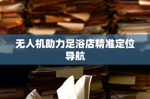无人机助力足浴店精准定位导航