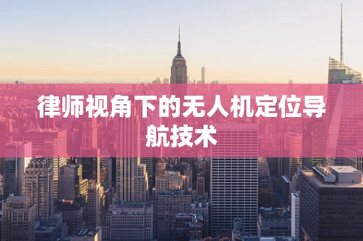 律师视角下的无人机定位导航技术