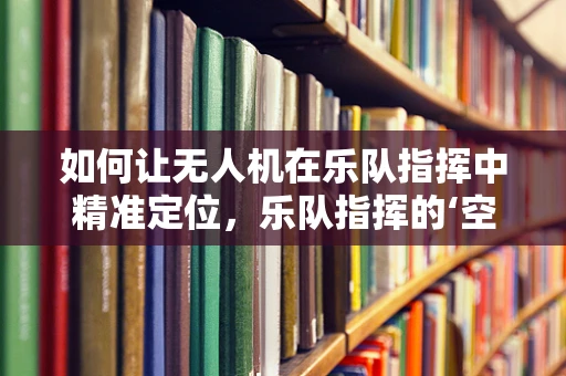 如何让无人机在乐队指挥中精准定位，乐队指挥的‘空中视角’导航挑战？