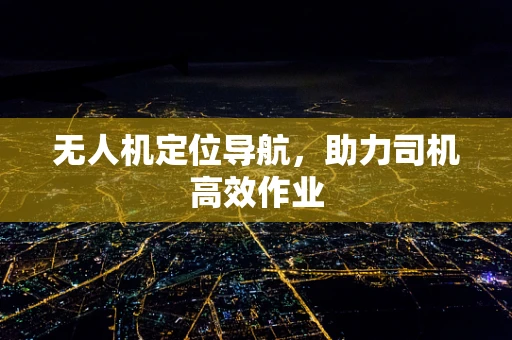 无人机定位导航，助力司机高效作业