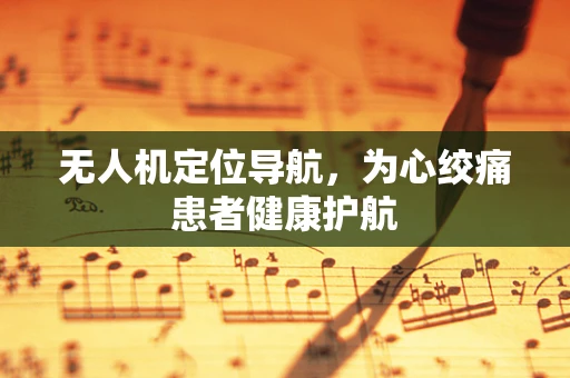无人机定位导航，为心绞痛患者健康护航
