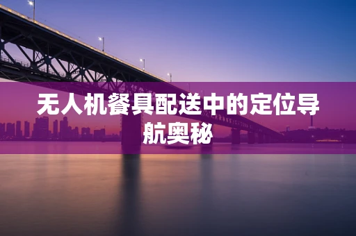 无人机餐具配送中的定位导航奥秘