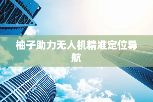 柚子助力无人机精准定位导航