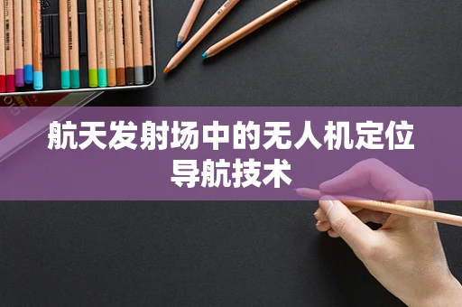 航天发射场中的无人机定位导航技术