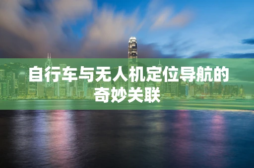 自行车与无人机定位导航的奇妙关联