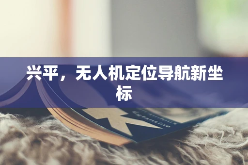 兴平，无人机定位导航新坐标